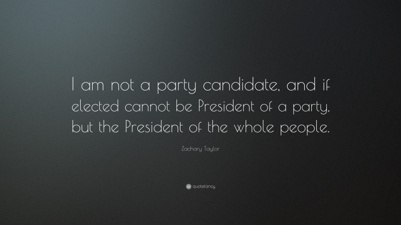 Zachary Taylor Quote: “I am not a party candidate, and if elected cannot be President of a party, but the President of the whole people.”