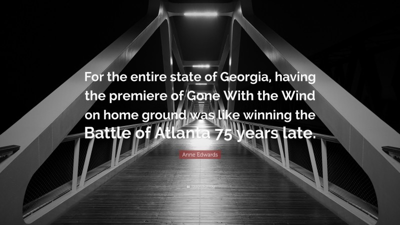 Anne Edwards Quote: “For the entire state of Georgia, having the premiere of Gone With the Wind on home ground was like winning the Battle of Atlanta 75 years late.”