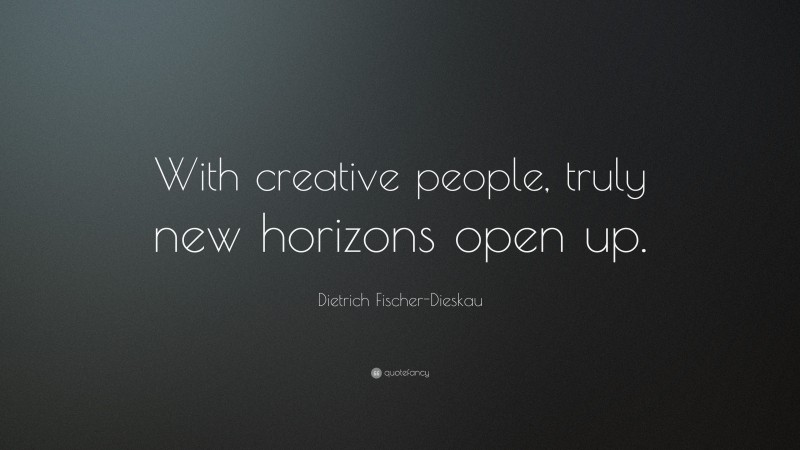 Dietrich Fischer-Dieskau Quote: “With creative people, truly new horizons open up.”