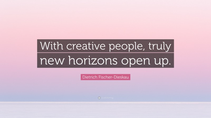 Dietrich Fischer-Dieskau Quote: “With creative people, truly new horizons open up.”