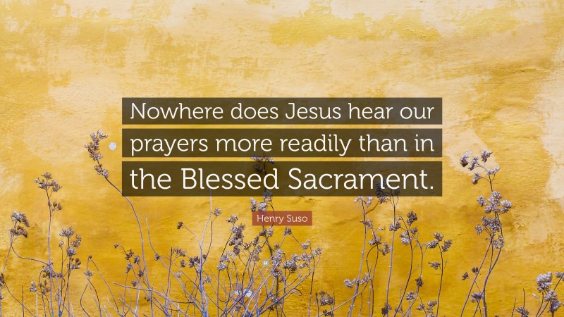 Henry Suso Quote: “Nowhere does Jesus hear our prayers more readily than in the Blessed Sacrament.”