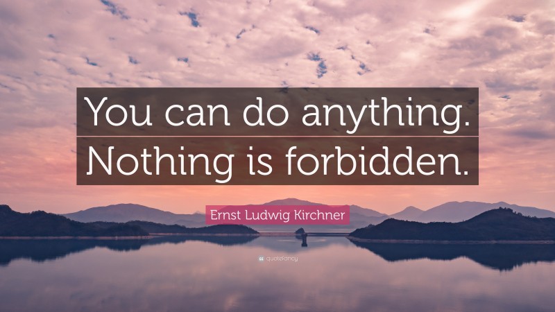 Ernst Ludwig Kirchner Quote: “You can do anything. Nothing is forbidden.”