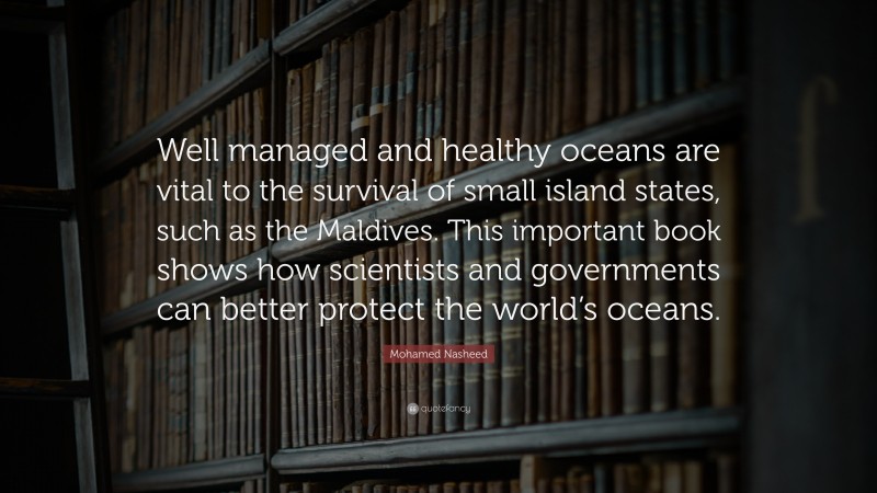 Mohamed Nasheed Quote: “Well managed and healthy oceans are vital to the survival of small island states, such as the Maldives. This important book shows how scientists and governments can better protect the world’s oceans.”