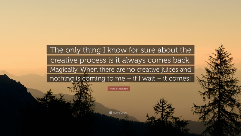 Mary Engelbreit Quote: “The only thing I know for sure about the creative process is it always comes back. Magically. When there are no creative juices and nothing is coming to me – if I wait – it comes!”