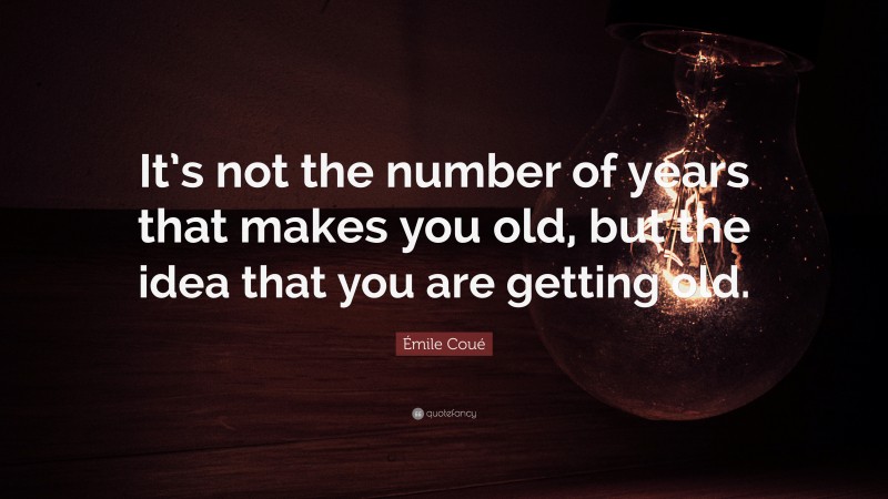 Émile Coué Quote: “It’s not the number of years that makes you old, but the idea that you are getting old.”