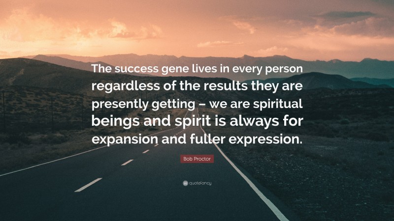 Bob Proctor Quote: “The success gene lives in every person regardless of the results they are presently getting – we are spiritual beings and spirit is always for expansion and fuller expression.”