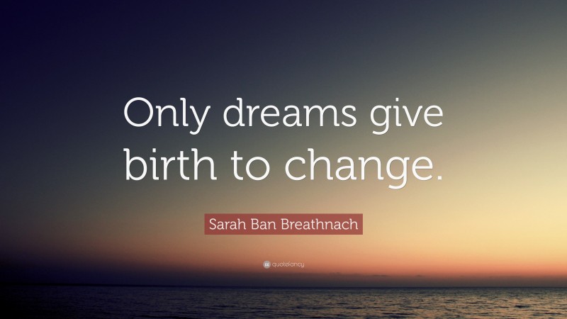 Sarah Ban Breathnach Quote: “Only dreams give birth to change.”