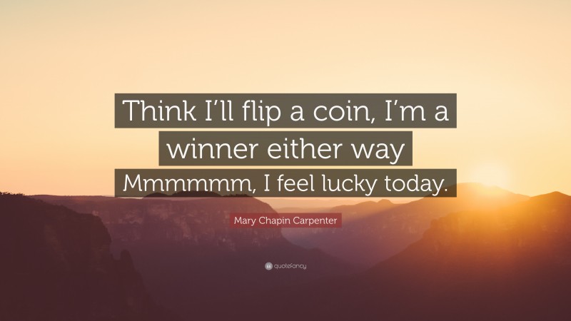 Mary Chapin Carpenter Quote: “Think I’ll flip a coin, I’m a winner either way Mmmmmm, I feel lucky today.”