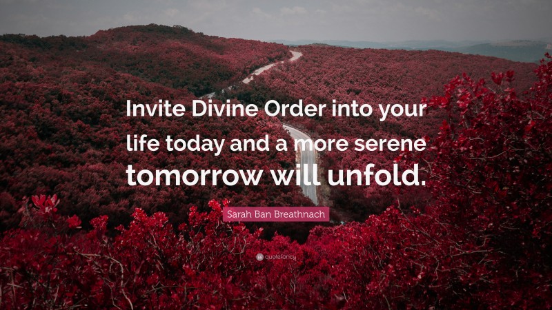 Sarah Ban Breathnach Quote: “Invite Divine Order into your life today and a more serene tomorrow will unfold.”