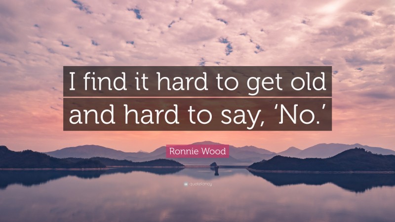 Ronnie Wood Quote: “I find it hard to get old and hard to say, ‘No.’”