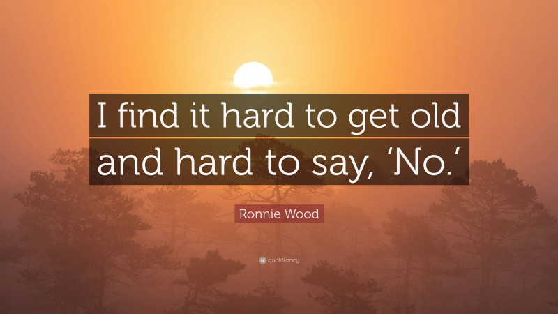 Ronnie Wood Quote: “I find it hard to get old and hard to say, ‘No.’”
