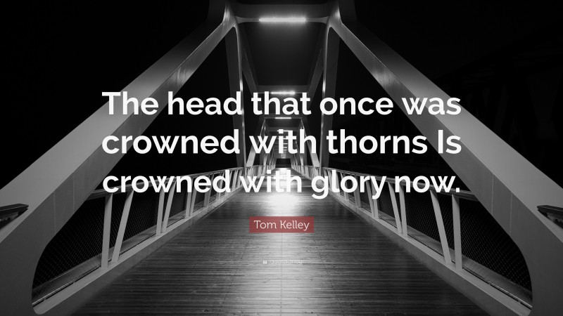 Tom Kelley Quote: “The head that once was crowned with thorns Is crowned with glory now.”