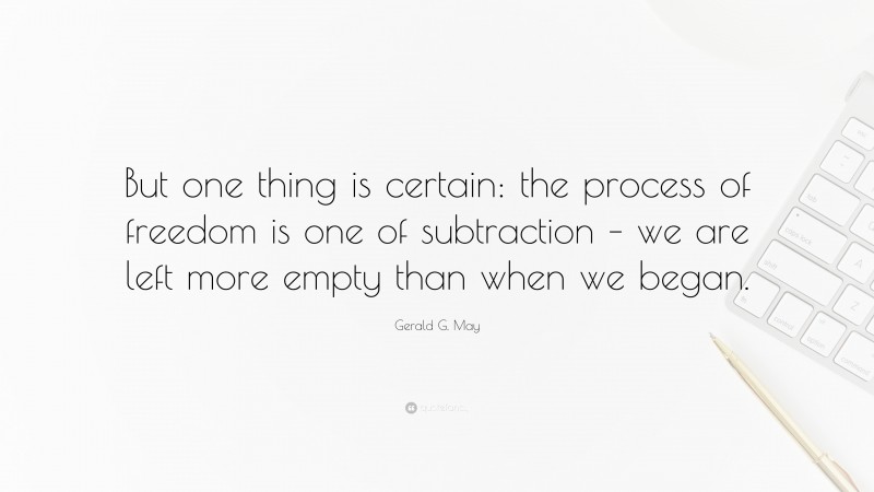 Gerald G. May Quote: “But one thing is certain: the process of freedom is one of subtraction – we are left more empty than when we began.”