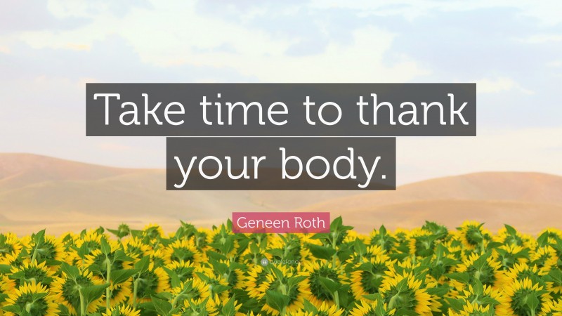 Geneen Roth Quote: “Take time to thank your body.”