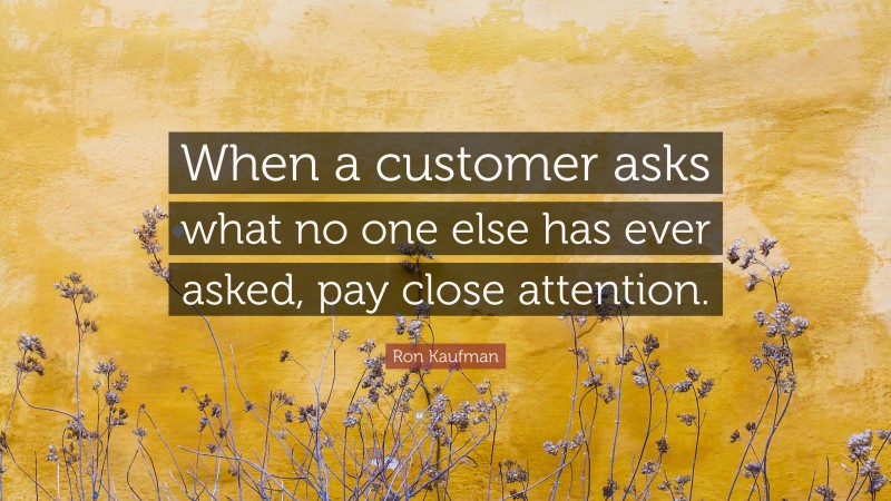 Ron Kaufman Quote: “When a customer asks what no one else has ever asked, pay close attention.”