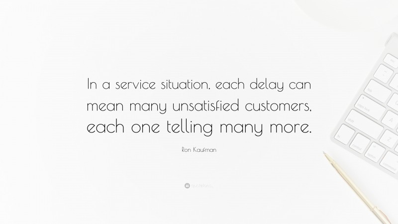 Ron Kaufman Quote: “In a service situation, each delay can mean many unsatisfied customers, each one telling many more.”