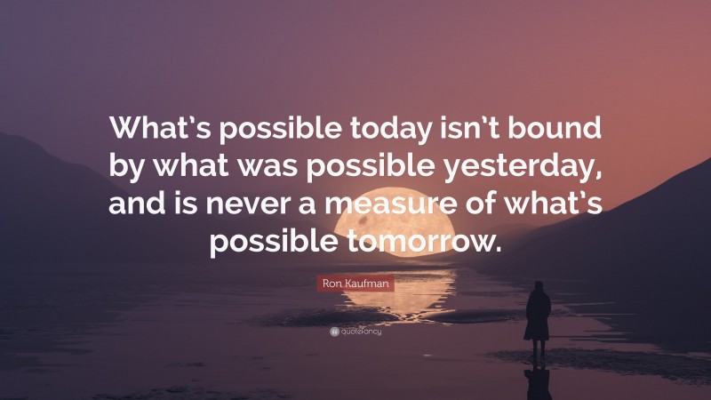Ron Kaufman Quote: “What’s possible today isn’t bound by what was possible yesterday, and is never a measure of what’s possible tomorrow.”