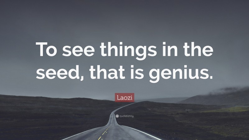 Laozi Quote: “To see things in the seed, that is genius.”