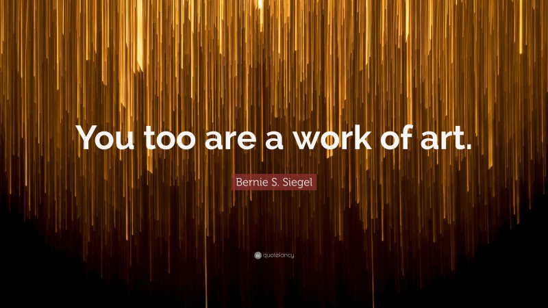 Bernie S. Siegel Quote: “You too are a work of art.”