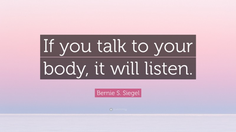 Bernie S. Siegel Quote: “If you talk to your body, it will listen.”
