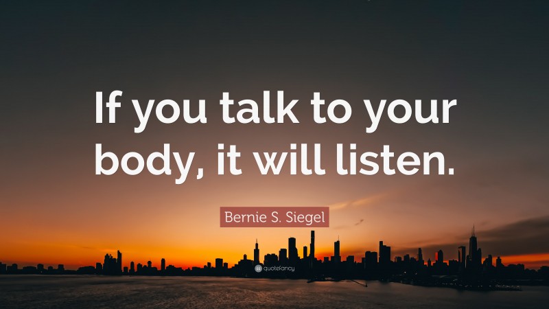 Bernie S. Siegel Quote: “If you talk to your body, it will listen.”