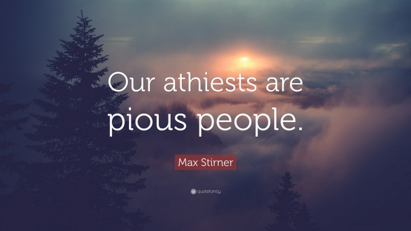 Max Stirner Quote: “Our athiests are pious people.”