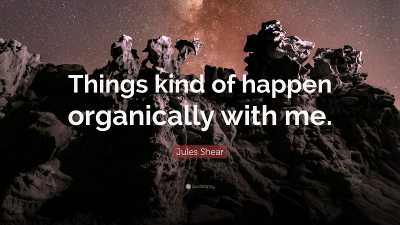 Jules Shear Quote: “Things kind of happen organically with me.”