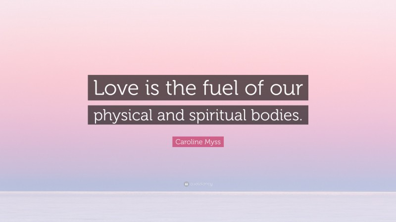 Caroline Myss Quote: “Love is the fuel of our physical and spiritual bodies.”