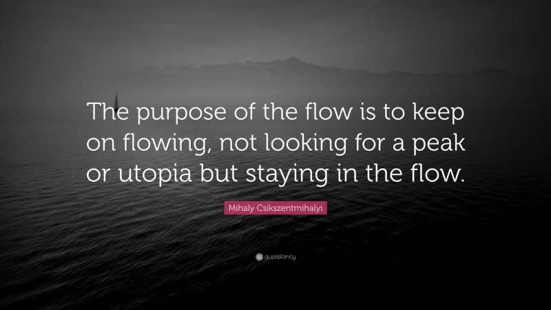 Mihaly Csikszentmihalyi Quote: “The purpose of the flow is to keep on flowing, not looking for a peak or utopia but staying in the flow.”
