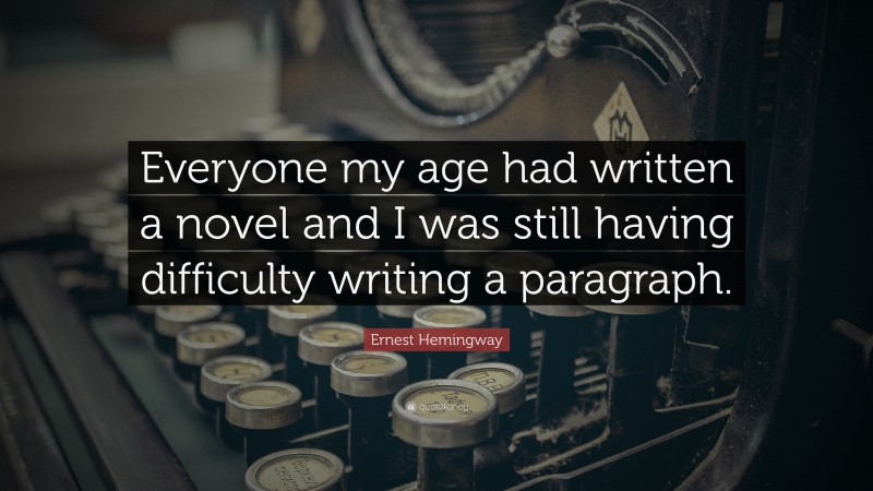 Ernest Hemingway Quote: “Everyone my age had written a novel and I was still having difficulty writing a paragraph.”