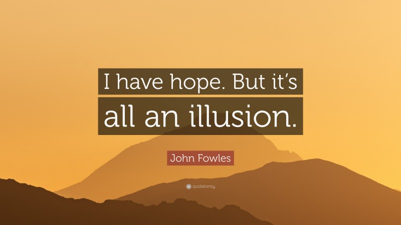 John Fowles Quote: “I have hope. But it’s all an illusion.”