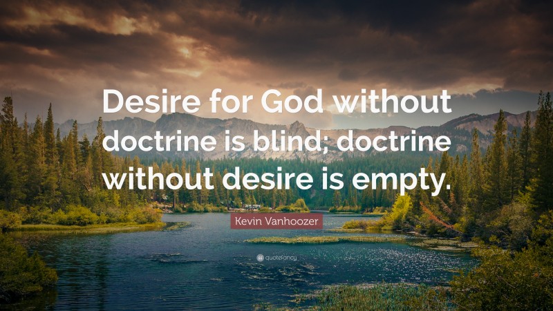 Kevin Vanhoozer Quote: “Desire for God without doctrine is blind; doctrine without desire is empty.”