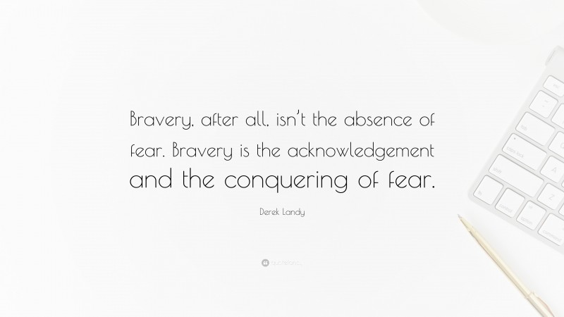 Derek Landy Quote: “Bravery, after all, isn’t the absence of fear. Bravery is the acknowledgement and the conquering of fear.”