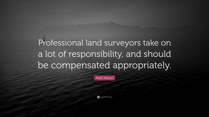 Mark Mason Quote: “Professional land surveyors take on a lot of responsibility, and should be compensated appropriately.”