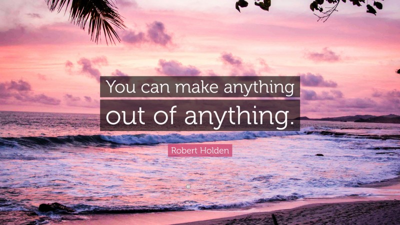 Robert Holden Quote: “You can make anything out of anything.”