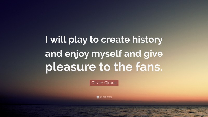 Olivier Giroud Quote: “I will play to create history and enjoy myself and give pleasure to the fans.”