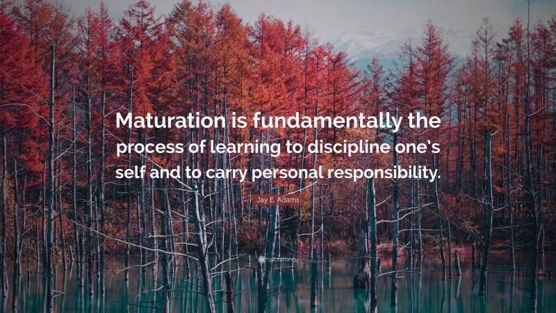 Jay E. Adams Quote: “Maturation is fundamentally the process of learning to discipline one’s self and to carry personal responsibility.”