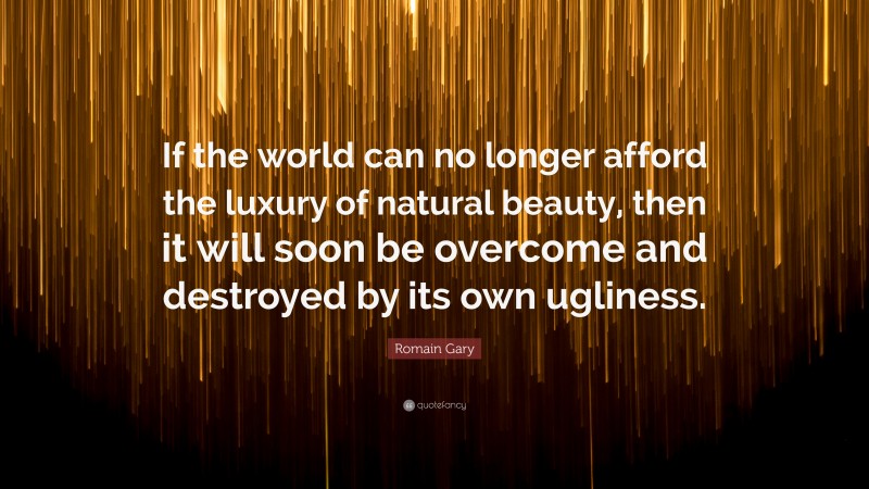Romain Gary Quote: “If the world can no longer afford the luxury of natural beauty, then it will soon be overcome and destroyed by its own ugliness.”
