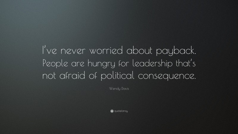 Wendy Davis Quote: “I’ve never worried about payback. People are hungry for leadership that’s not afraid of political consequence.”
