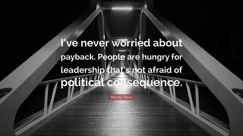 Wendy Davis Quote: “I’ve never worried about payback. People are hungry for leadership that’s not afraid of political consequence.”
