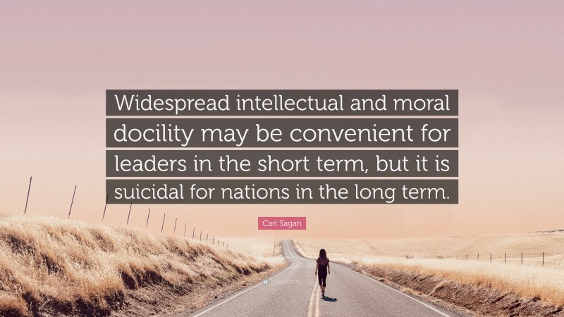Carl Sagan Quote: “Widespread intellectual and moral docility may be convenient for leaders in the short term, but it is suicidal for nations in the long term.”