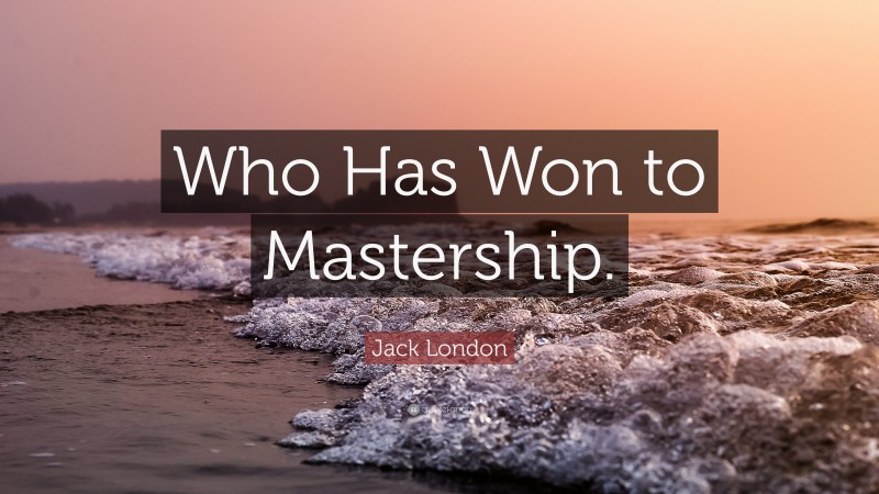 Jack London Quote: “Who Has Won to Mastership.”