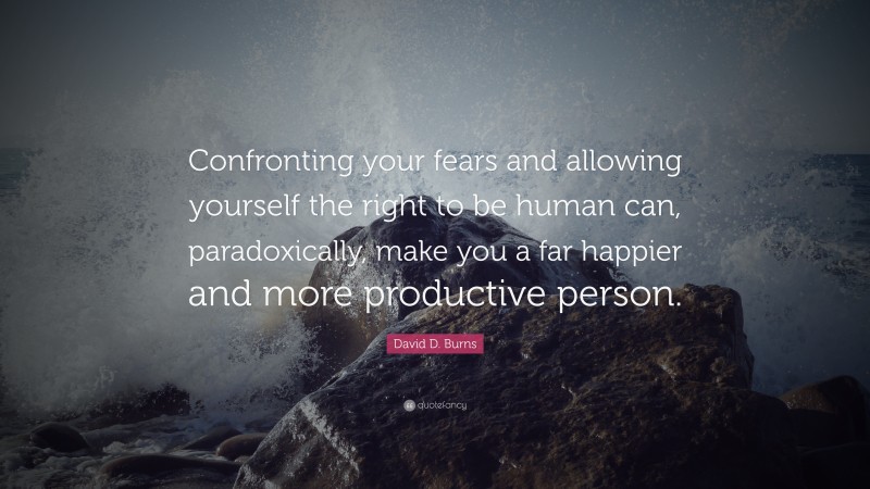 David D. Burns Quote: “Confronting your fears and allowing yourself the right to be human can, paradoxically, make you a far happier and more productive person.”