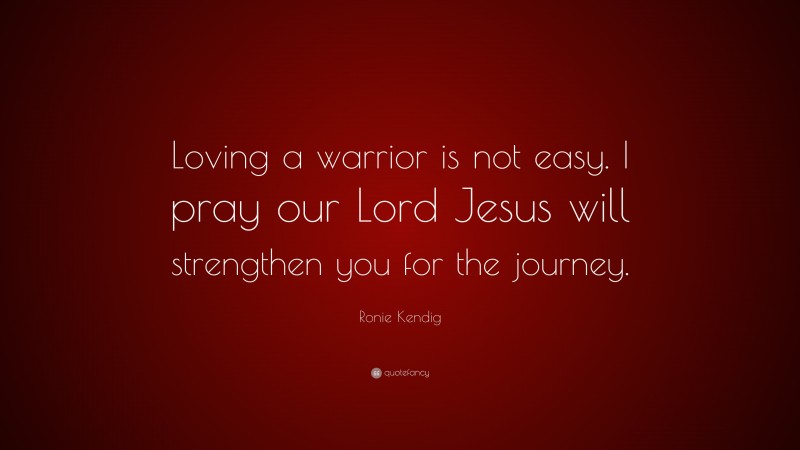 Ronie Kendig Quote: “Loving a warrior is not easy. I pray our Lord Jesus will strengthen you for the journey.”