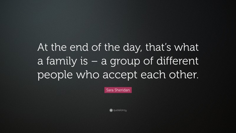 Sara Sheridan Quote: “At the end of the day, that’s what a family is – a group of different people who accept each other.”