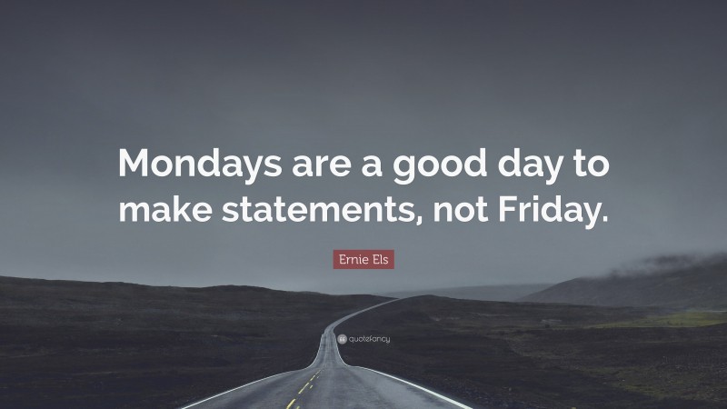 Ernie Els Quote: “Mondays are a good day to make statements, not Friday.”