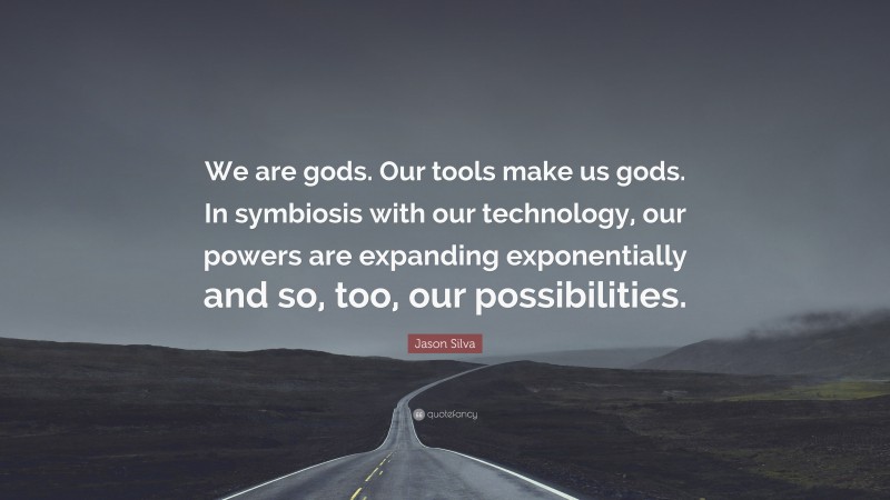 Jason Silva Quote: “We are gods. Our tools make us gods. In symbiosis with our technology, our powers are expanding exponentially and so, too, our possibilities.”