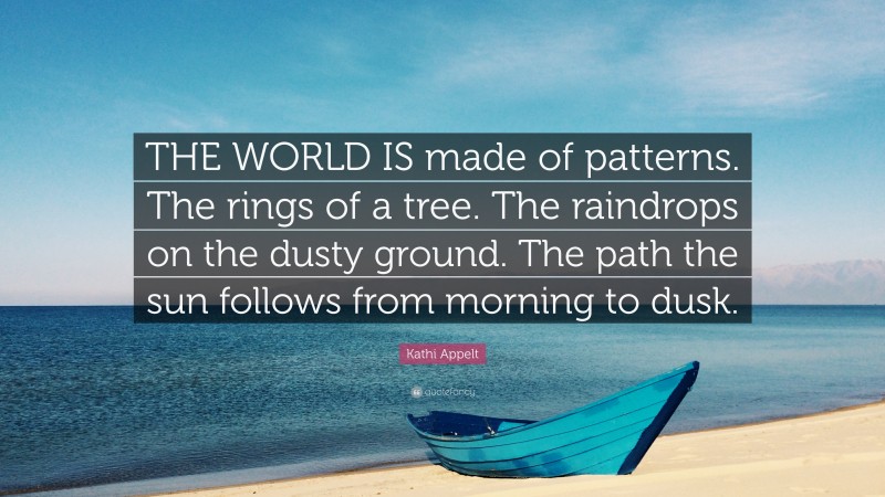Kathi Appelt Quote: “THE WORLD IS made of patterns. The rings of a tree. The raindrops on the dusty ground. The path the sun follows from morning to dusk.”