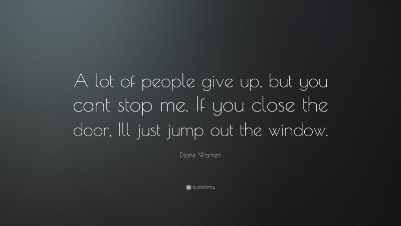 Diane Warren Quote: “A lot of people give up, but you cant stop me. If you close the door, Ill just jump out the window.”