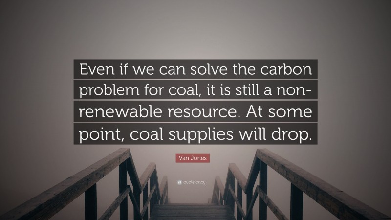 Van Jones Quote: “Even if we can solve the carbon problem for coal, it is still a non-renewable resource. At some point, coal supplies will drop.”